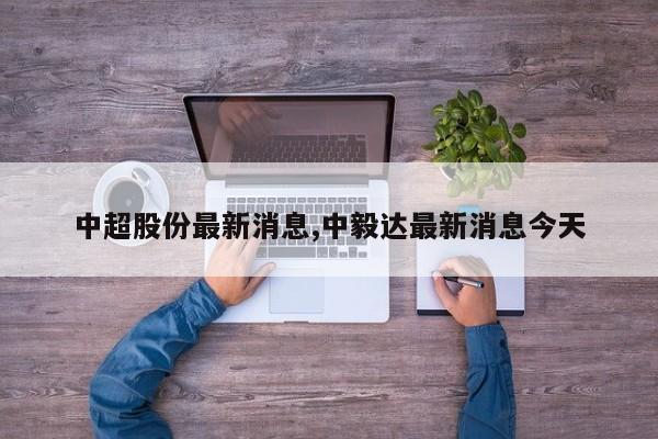 中超股份最新消息,中毅达最新消息今天