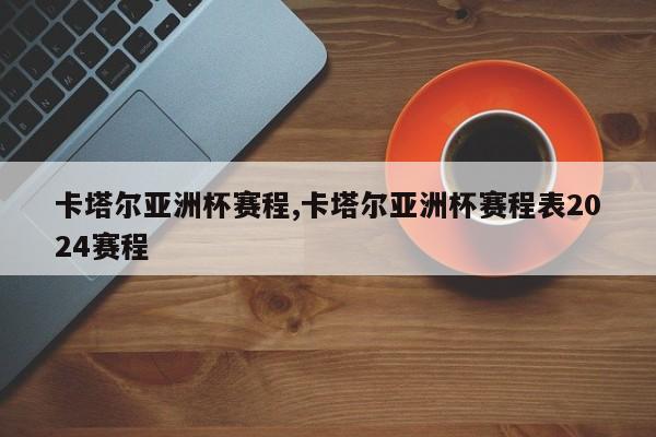 卡塔尔亚洲杯赛程,卡塔尔亚洲杯赛程表2024赛程