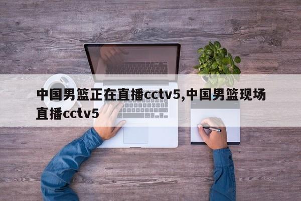 中国男篮正在直播cctv5,中国男篮现场直播cctv5