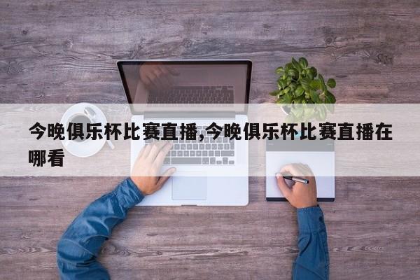 今晚俱乐杯比赛直播,今晚俱乐杯比赛直播在哪看