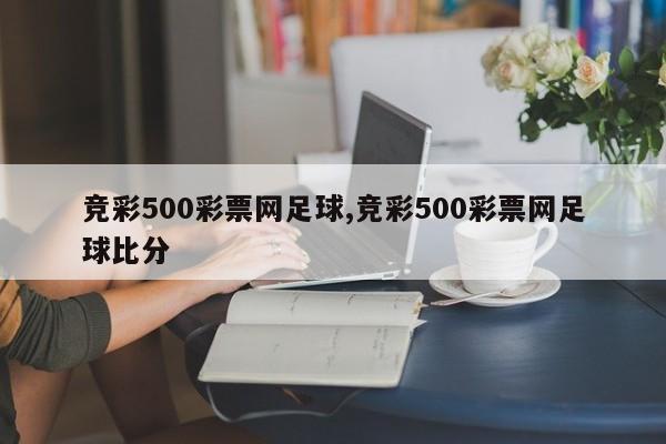 竞彩500彩票网足球,竞彩500彩票网足球比分