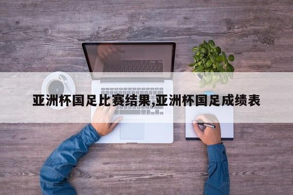 亚洲杯国足比赛结果,亚洲杯国足成绩表