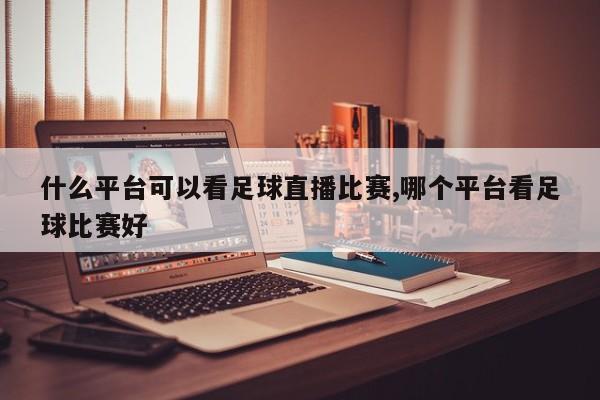 什么平台可以看足球直播比赛,哪个平台看足球比赛好