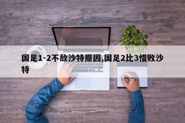 国足1-2不敌沙特原因,国足2比3惜败沙特