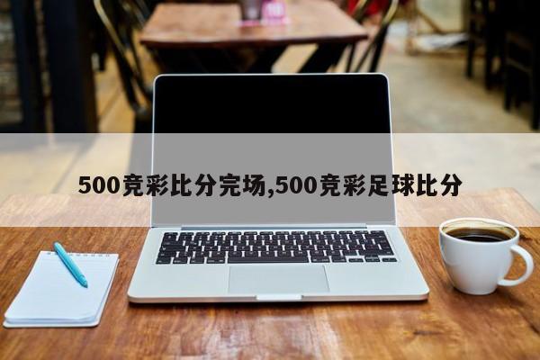 500竞彩比分完场,500竞彩足球比分