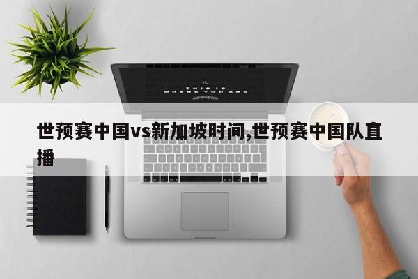世预赛中国vs新加坡时间,世预赛中国队直播