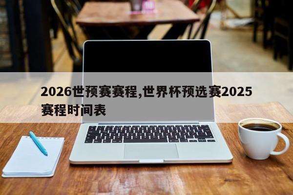 2026世预赛赛程,世界杯预选赛2025赛程时间表