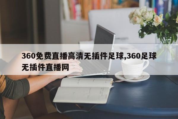 360免费直播高清无插件足球,360足球无插件直播网