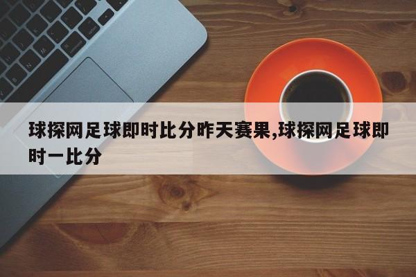 球探网足球即时比分昨天赛果,球探网足球即时一比分