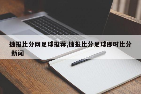 捷报比分网足球推荐,捷报比分足球即时比分 新闻