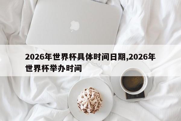 2026年世界杯具体时间日期,2026年世界杯举办时间