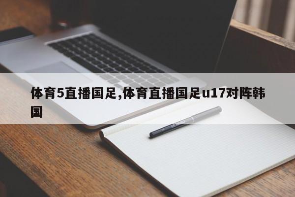 体育5直播国足,体育直播国足u17对阵韩国