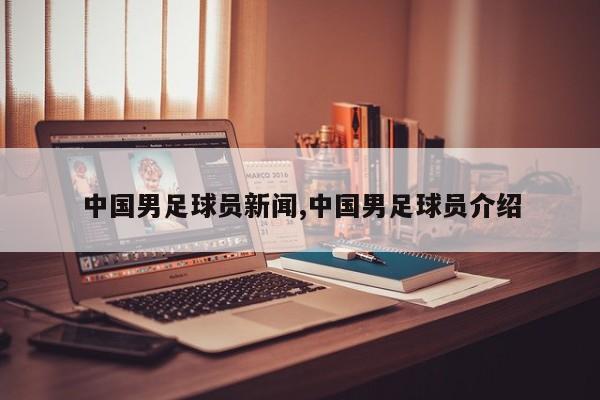 中国男足球员新闻,中国男足球员介绍