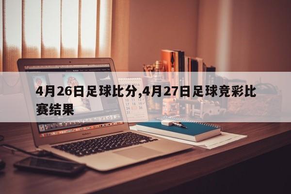 4月26日足球比分,4月27日足球竞彩比赛结果