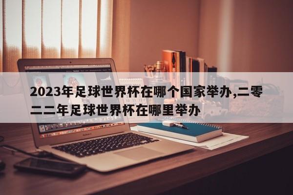 2023年足球世界杯在哪个国家举办,二零二二年足球世界杯在哪里举办