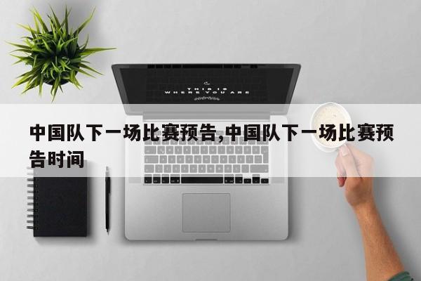 中国队下一场比赛预告,中国队下一场比赛预告时间