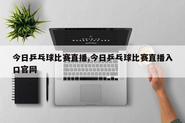今日乒乓球比赛直播,今日乒乓球比赛直播入口官网