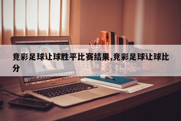 竞彩足球让球胜平比赛结果,竞彩足球让球比分
