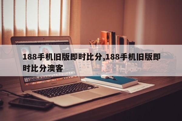 188手机旧版即时比分,188手机旧版即时比分澳客