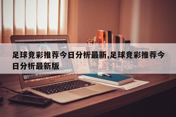 足球竞彩推荐今日分析最新,足球竞彩推荐今日分析最新版
