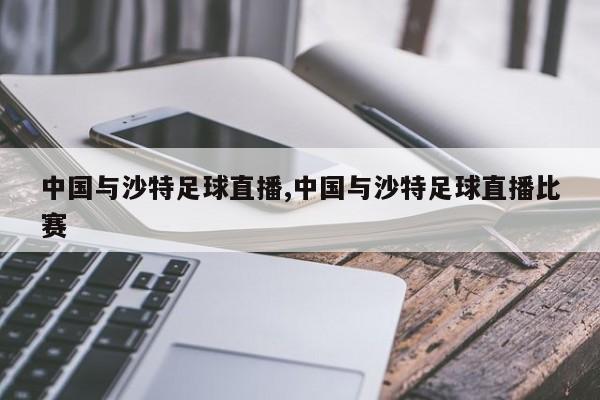 中国与沙特足球直播,中国与沙特足球直播比赛