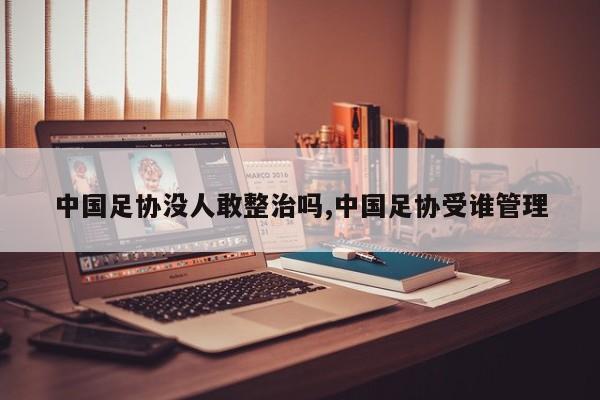 中国足协没人敢整治吗,中国足协受谁管理