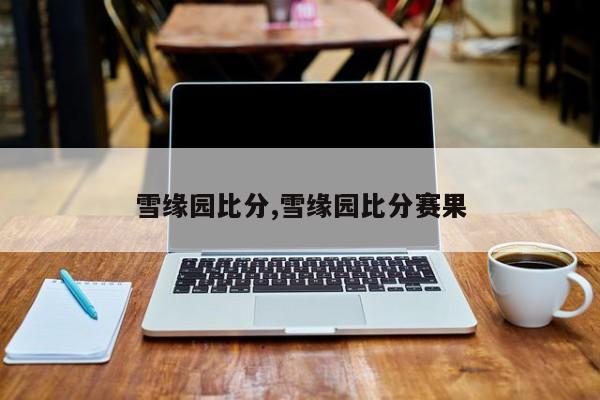 雪缘园比分,雪缘园比分赛果