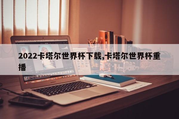 2022卡塔尔世界杯下载,卡塔尔世界杯重播