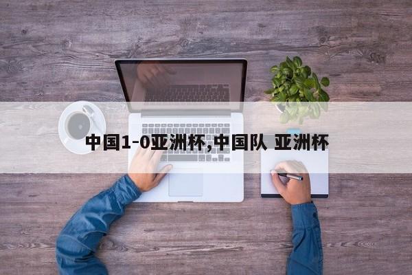 中国1-0亚洲杯,中国队 亚洲杯