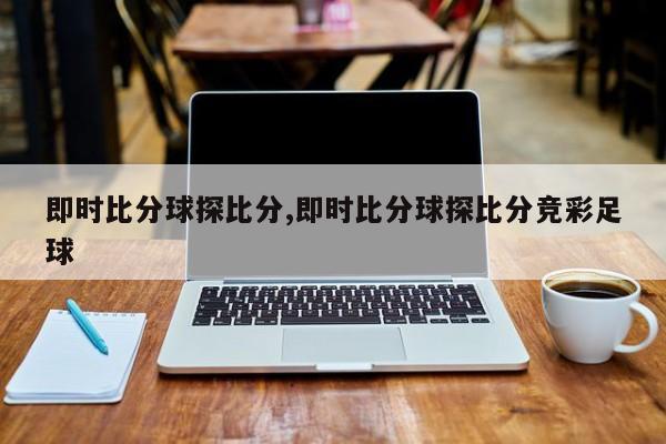 即时比分球探比分,即时比分球探比分竞彩足球