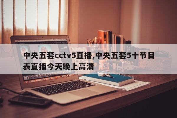 中央五套cctv5直播,中央五套5十节目表直播今天晚上高清