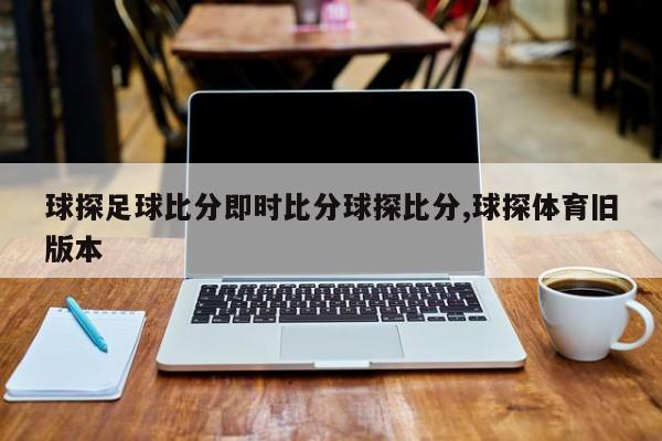 球探足球比分即时比分球探比分,球探体育旧版本