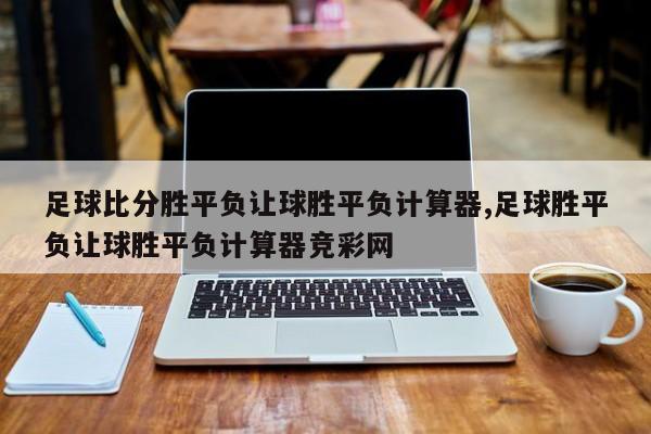 足球比分胜平负让球胜平负计算器,足球胜平负让球胜平负计算器竞彩网