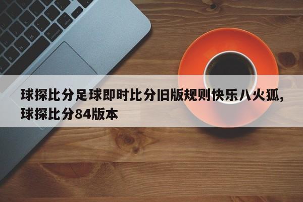 球探比分足球即时比分旧版规则快乐八火狐,球探比分84版本
