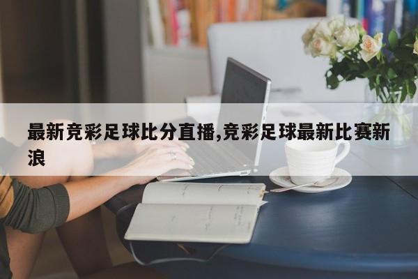 最新竞彩足球比分直播,竞彩足球最新比赛新浪