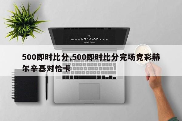 500即时比分,500即时比分完场竞彩赫尔辛基对恰卡