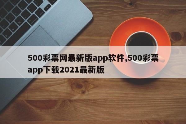 500彩票网最新版app软件,500彩票app下载2021最新版