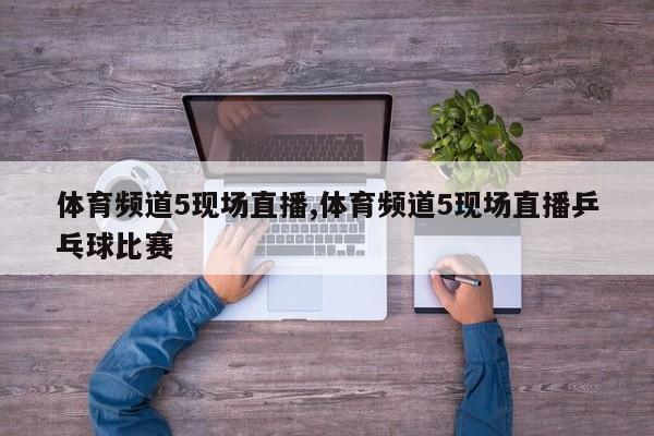 体育频道5现场直播,体育频道5现场直播乒乓球比赛