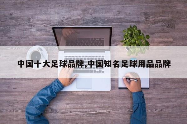 中国十大足球品牌,中国知名足球用品品牌