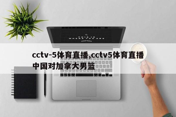 cctv-5体育直播,cctv5体育直播中国对加拿大男篮