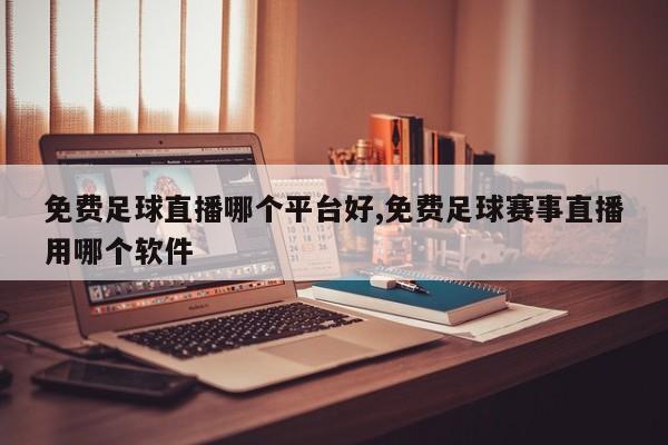 免费足球直播哪个平台好,免费足球赛事直播用哪个软件