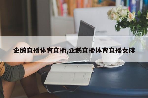 企鹅直播体育直播,企鹅直播体育直播女排