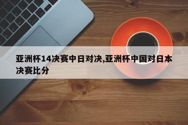 亚洲杯14决赛中日对决,亚洲杯中国对日本决赛比分