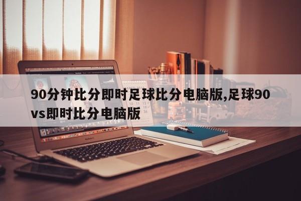 90分钟比分即时足球比分电脑版,足球90vs即时比分电脑版