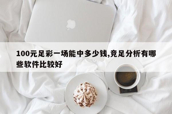 100元足彩一场能中多少钱,竞足分析有哪些软件比较好
