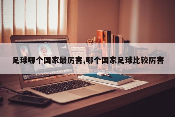足球哪个国家最厉害,哪个国家足球比较厉害