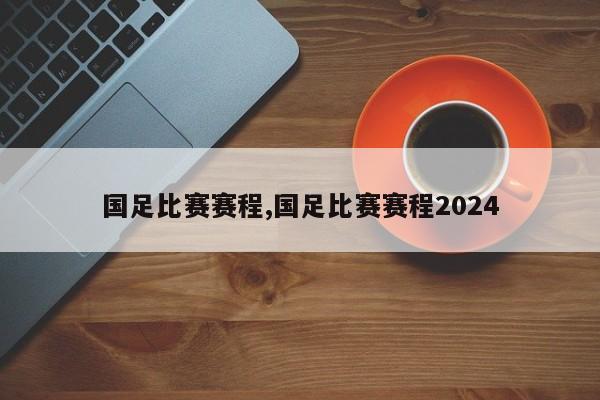 国足比赛赛程,国足比赛赛程2024