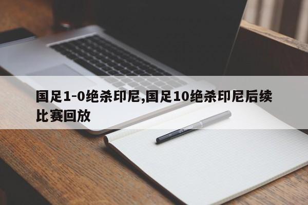 国足1-0绝杀印尼,国足10绝杀印尼后续比赛回放