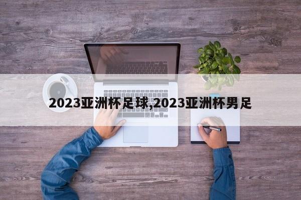 2023亚洲杯足球,2023亚洲杯男足