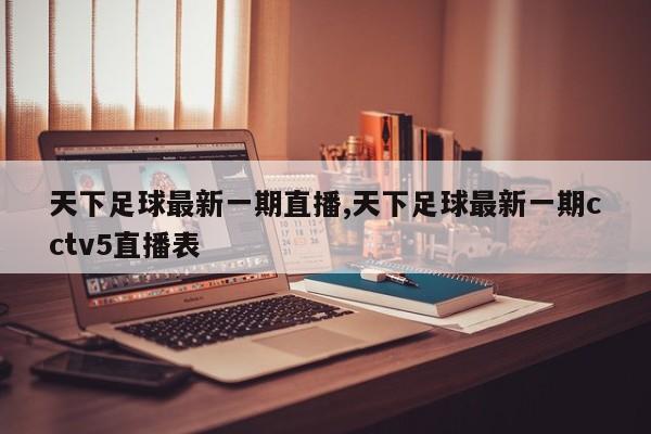 天下足球最新一期直播,天下足球最新一期cctv5直播表